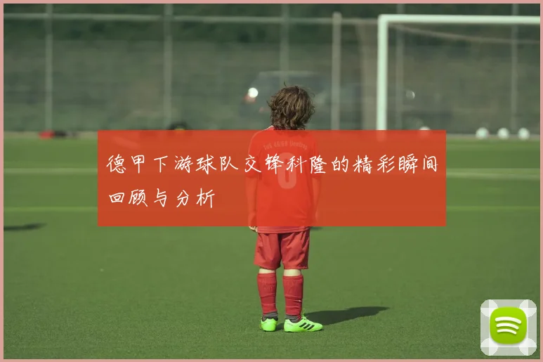 德甲下游球队交锋科隆的精彩瞬间回顾与分析