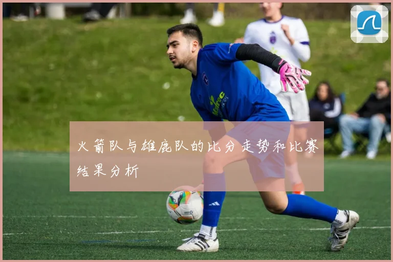 火箭队与雄鹿队的比分走势和比赛结果分析