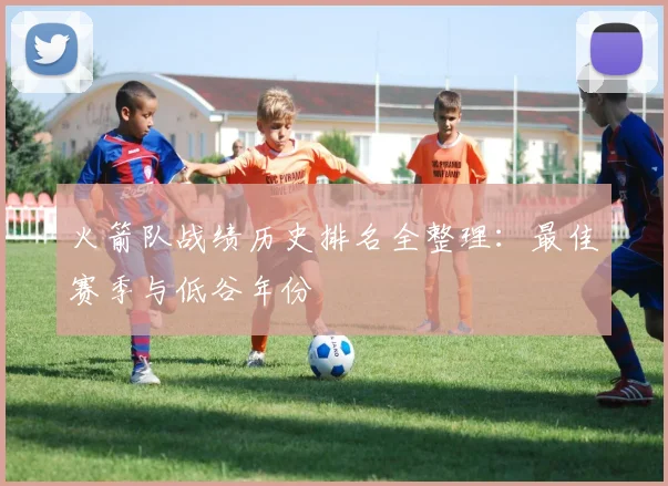 火箭队战绩历史排名全整理：最佳赛季与低谷年份