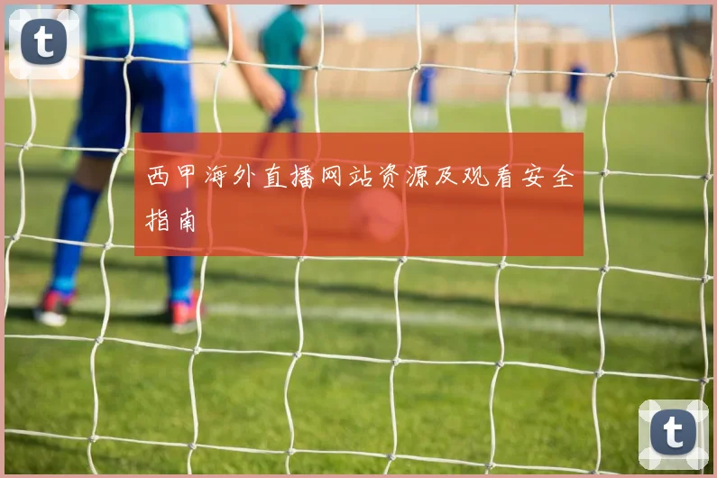西甲海外直播网站资源及观看安全指南