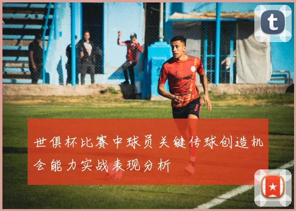 世俱杯比赛中球员关键传球创造机会能力实战表现分析