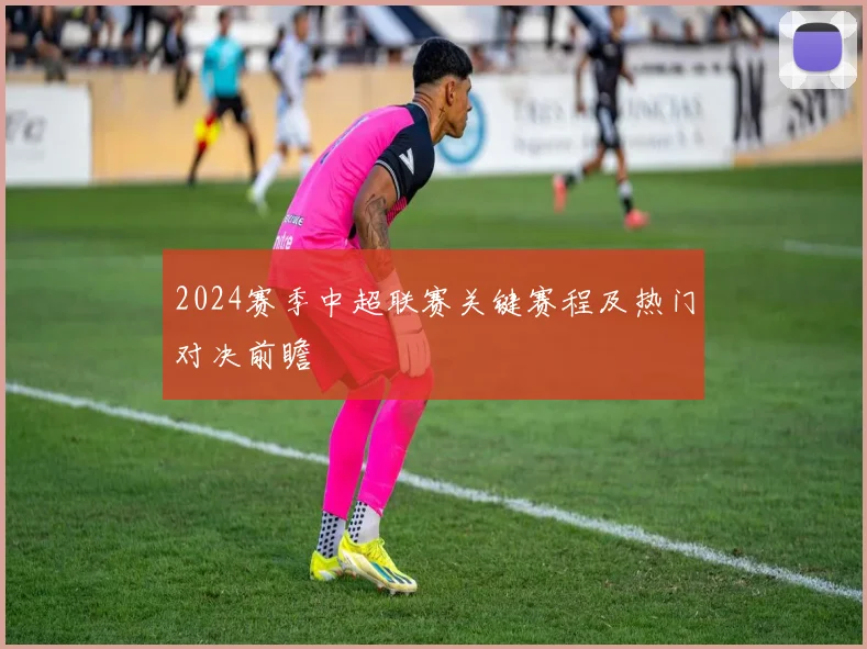 2024赛季中超联赛关键赛程及热门对决前瞻