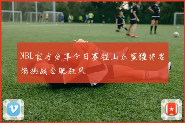 NBL官方分享今日赛程山东蜜獾将客场挑战合肥狂风