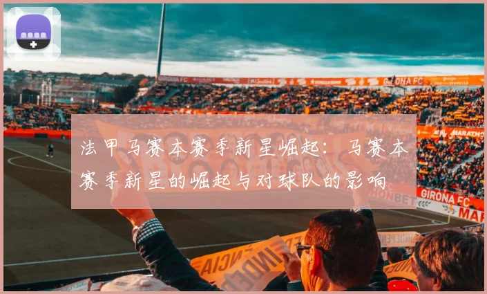 法甲马赛本赛季新星崛起：马赛本赛季新星的崛起与对球队的影响