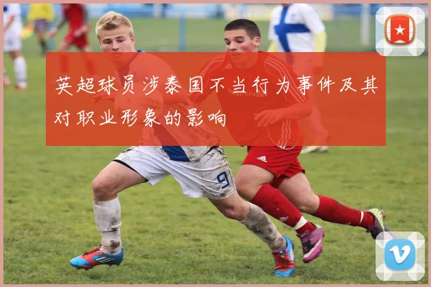 英超球员涉泰国不当行为事件及其对职业形象的影响