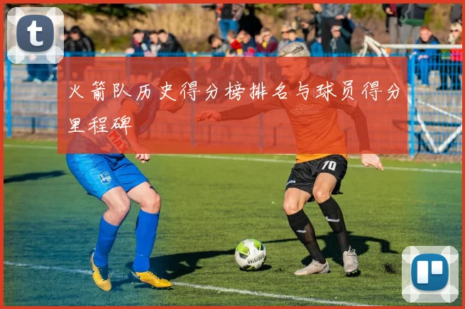 火箭队历史得分榜排名与球员得分里程碑