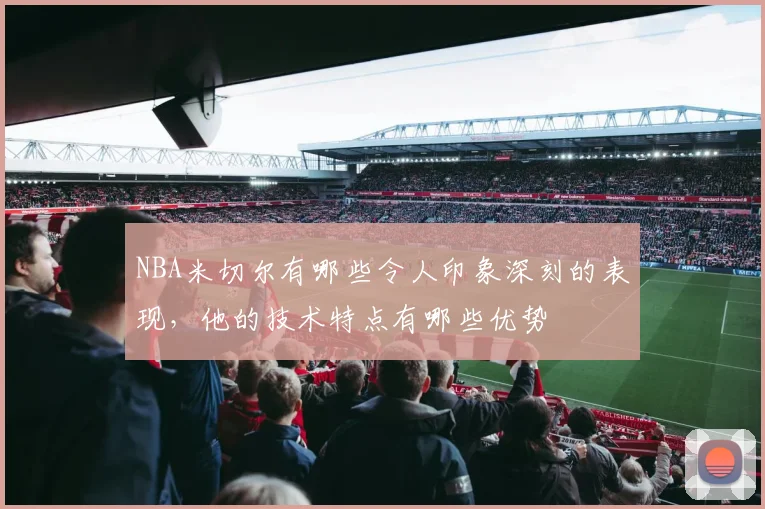 NBA米切尔有哪些令人印象深刻的表现，他的技术特点有哪些优势