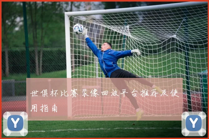 世俱杯比赛录像回放平台推荐及使用指南