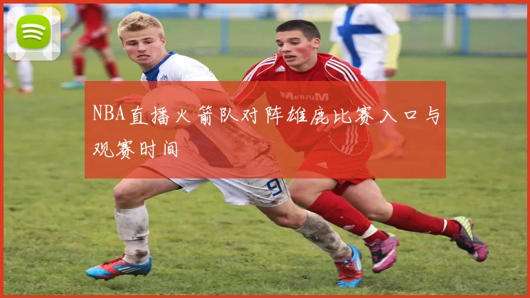 NBA直播火箭队对阵雄鹿比赛入口与观赛时间