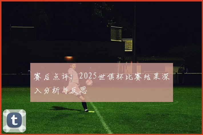 赛后点评：2025世俱杯比赛结果深入分析与反思