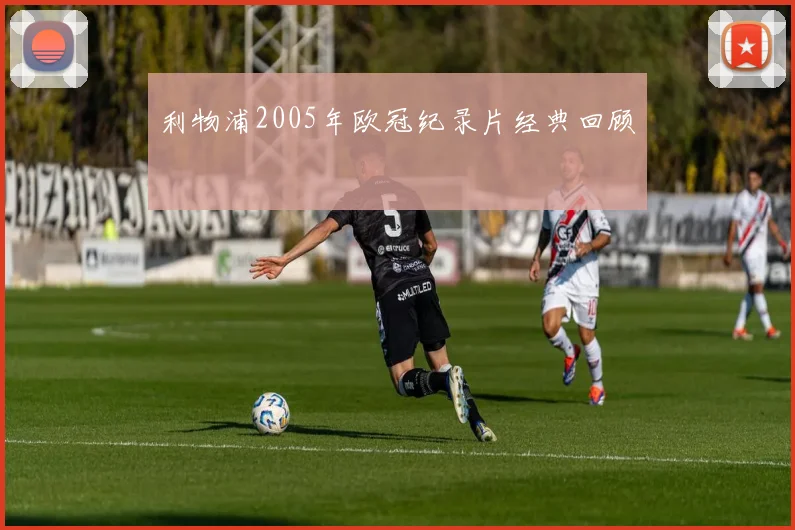 利物浦2005年欧冠纪录片经典回顾